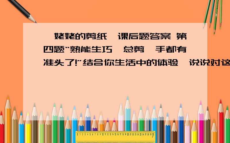 《姥姥的剪纸》课后题答案 第四题“熟能生巧,总剪,手都有准头了!”结合你生活中的体验,说说对这句话的体会.