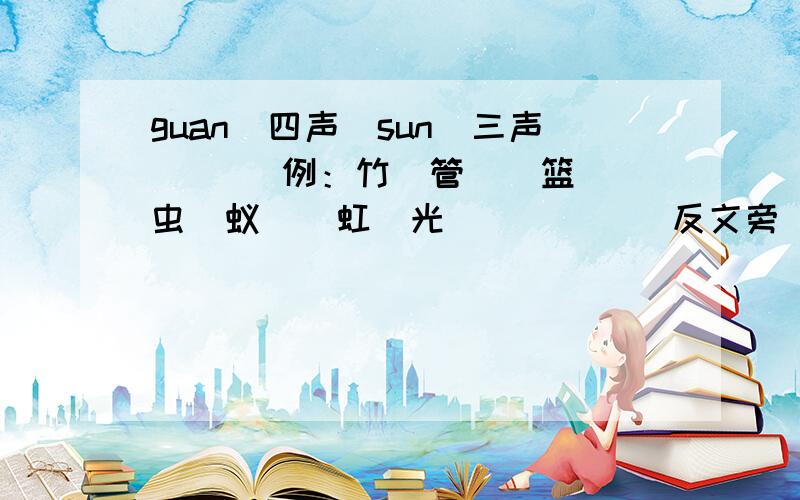 guan（四声）sun（三声）（ ）例：竹（管）（篮） 虫（蚁）（虹)光（ ） （ ） 反文旁（故） （ ）上面的！