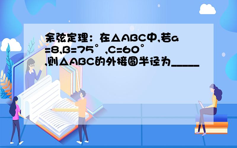 余弦定理：在△ABC中,若a=8,B=75°,C=60°,则△ABC的外接圆半径为_____