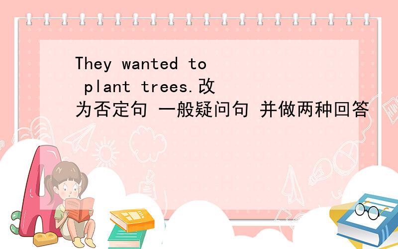 They wanted to plant trees.改为否定句 一般疑问句 并做两种回答