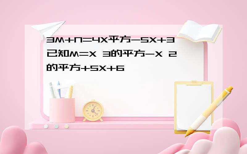 3M+N=4X平方-5X+3已知M=X 3的平方-X 2的平方+5X+6