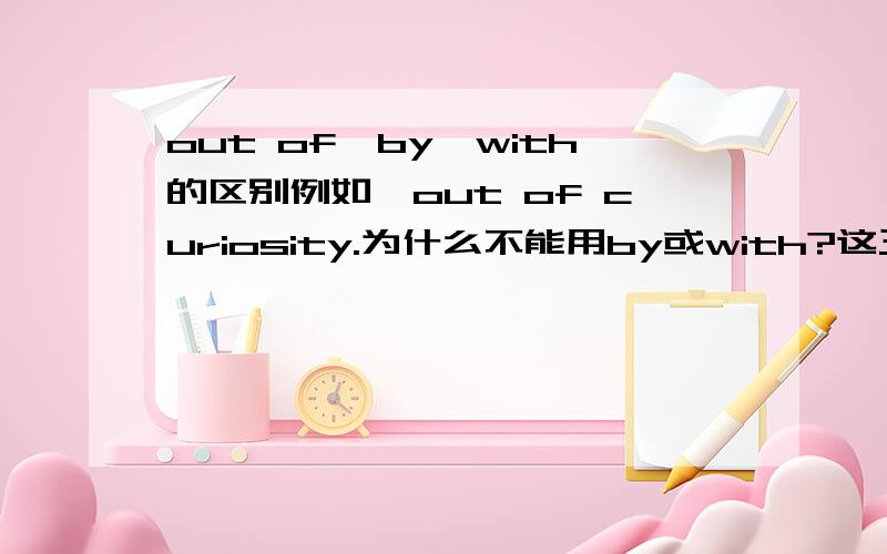 out of,by,with的区别例如,out of curiosity.为什么不能用by或with?这三者分别在什么时候用?