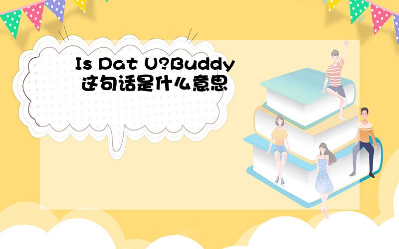 Is Dat U?Buddy 这句话是什么意思