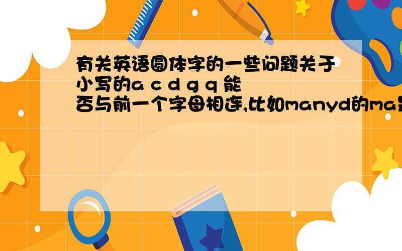 有关英语圆体字的一些问题关于小写的a c d g q 能否与前一个字母相连,比如manyd的ma是否能连写,还是重新起笔.还有x要怎么连进来