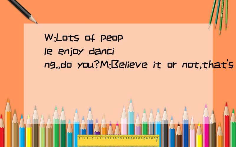 W:Lots of people enjoy dancing.,do you?M:Believe it or not,that's the last thing I ever want to do.其中“Believe it or not”,怎么翻译合适?