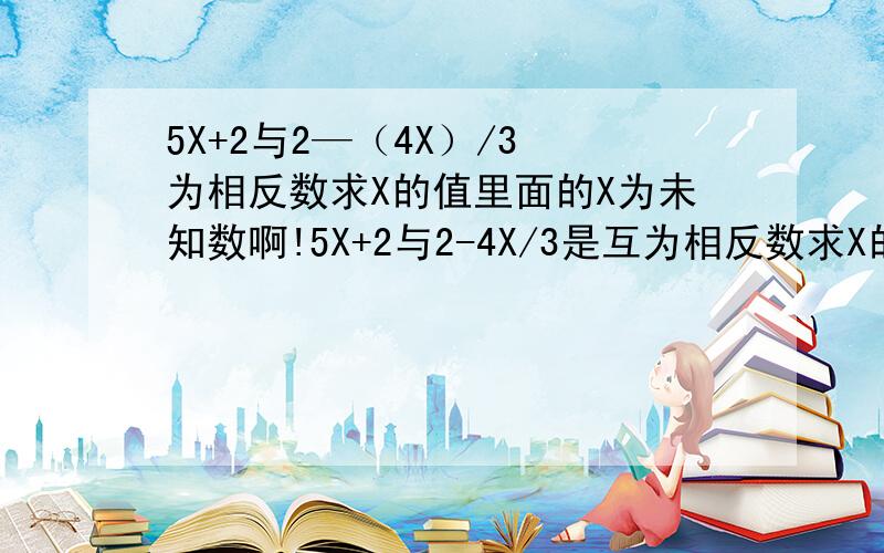 5X+2与2—（4X）/3 为相反数求X的值里面的X为未知数啊!5X+2与2-4X/3是互为相反数求X的值为多少