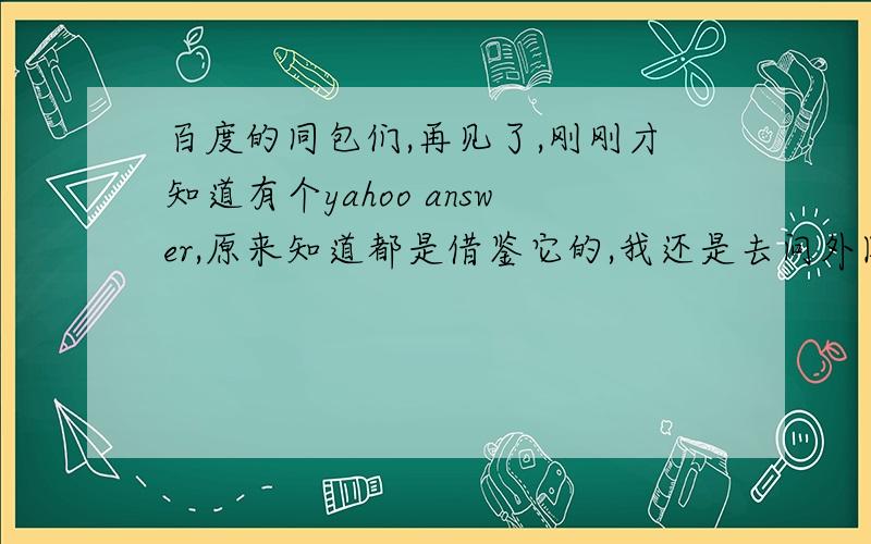 百度的同包们,再见了,刚刚才知道有个yahoo answer,原来知道都是借鉴它的,我还是去问外国人试试