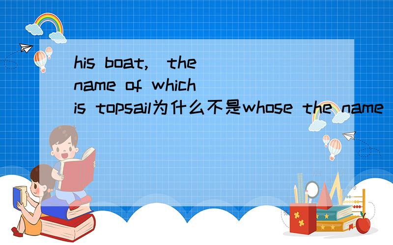 his boat,(the name of which)is topsail为什么不是whose the name