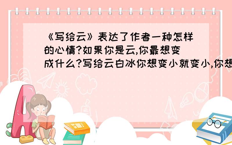 《写给云》表达了作者一种怎样的心情?如果你是云,你最想变成什么?写给云白冰你想变小就变小,你想变大就变大,变小,小得像块手帕,像朵洁白的小花;变大,大得无边无际,能盖住整个天下.没