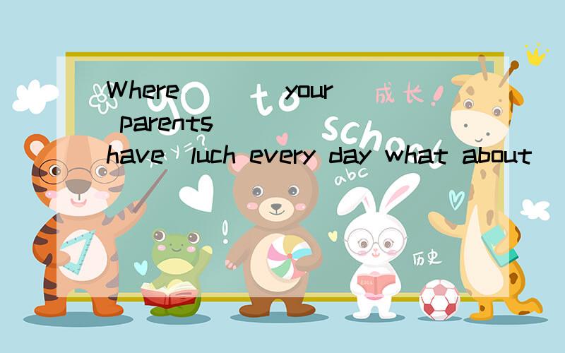 Where ___ your parents ___ （have)luch every day what about ___ (you)