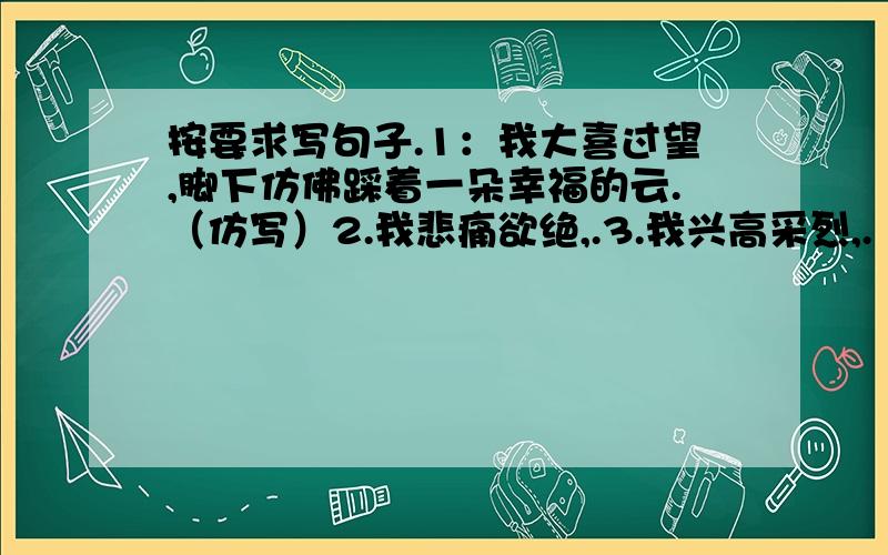 按要求写句子.1：我大喜过望,脚下仿佛踩着一朵幸福的云.（仿写）2.我悲痛欲绝,.3.我兴高采烈,.