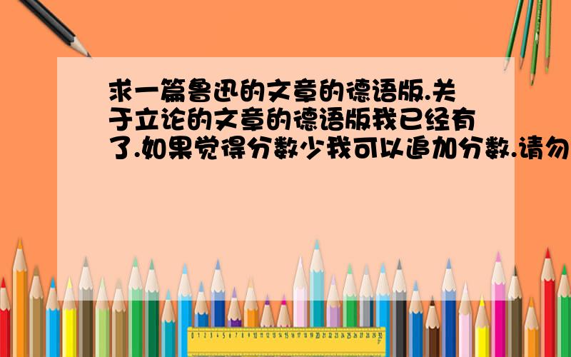 求一篇鲁迅的文章的德语版.关于立论的文章的德语版我已经有了.如果觉得分数少我可以追加分数.请勿重复给我关于如何立论的那一篇,就老师以生孩子举例的那一篇.