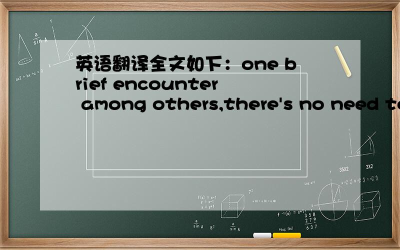 英语翻译全文如下：one brief encounter among others,there's no need to get lost (or cold,over and over again) in today's world of relations,why bother?I'm still to big for your hear.写信的人比对方年龄大很多,这是双方都在意