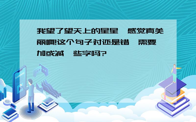 我望了望天上的星星,感觉真美丽啊!这个句子对还是错,需要加或减一些字吗?