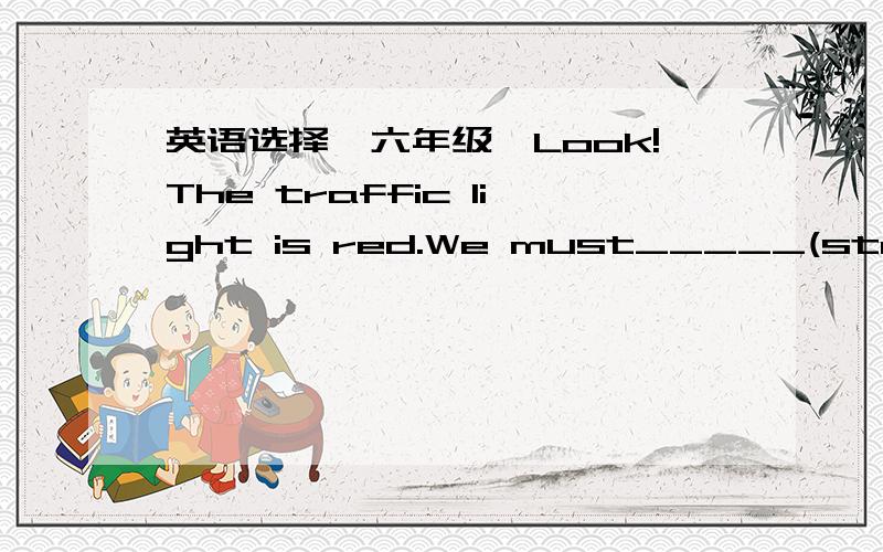 英语选择【六年级】Look!The traffic light is red.We must_____(stop)and wait.He_____(leave)his home at 7:30,but he was late for school again.Our family_____(take)the train toHangzhou last summer.