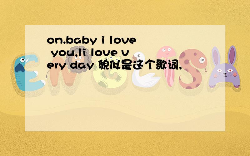 on.baby i love you,li love very day 貌似是这个歌词,