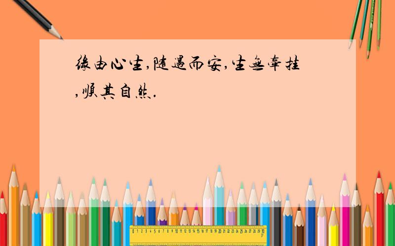 缘由心生,随遇而安,生无牵挂,顺其自然.