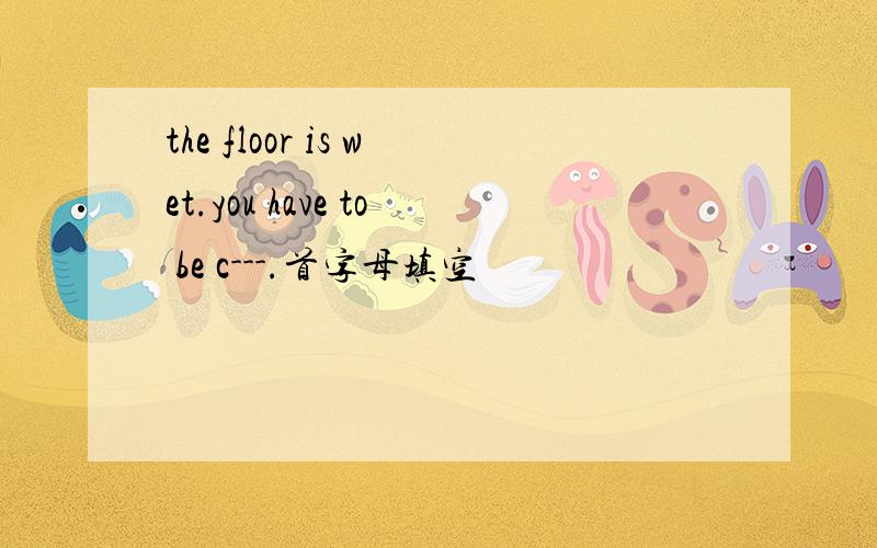 the floor is wet.you have to be c---.首字母填空