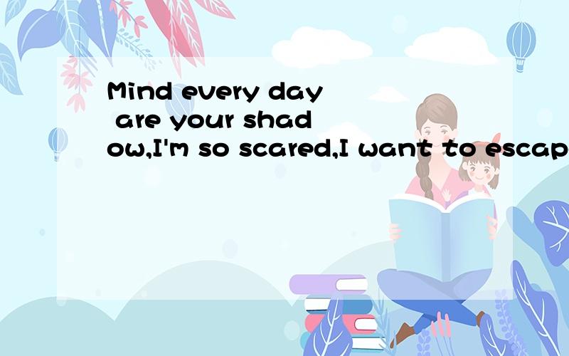 Mind every day are your shadow,I'm so scared,I want to escape!