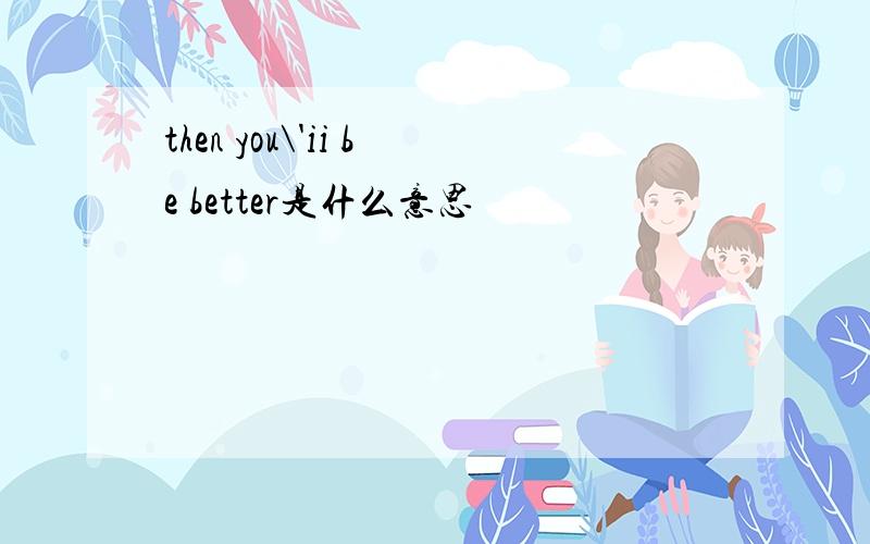 then you\'ii be better是什么意思