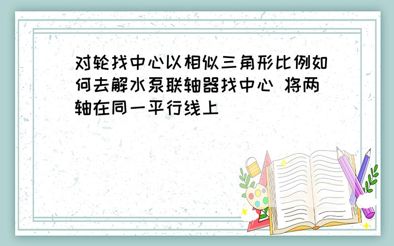 对轮找中心以相似三角形比例如何去解水泵联轴器找中心 将两轴在同一平行线上