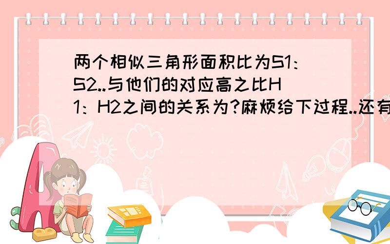 两个相似三角形面积比为S1：S2..与他们的对应高之比H1：H2之间的关系为?麻烦给下过程..还有符号不是很懂