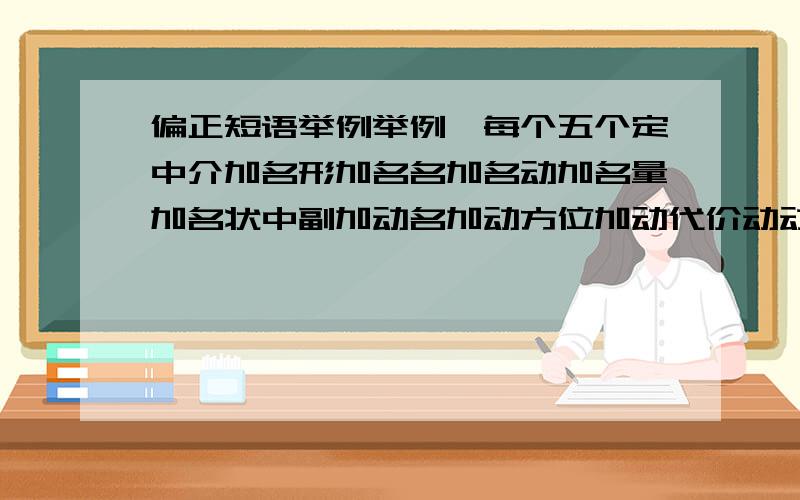 偏正短语举例举例,每个五个定中介加名形加名名加名动加名量加名状中副加动名加动方位加动代价动动加动形加动量加动介宾加动副加形代加形量加形