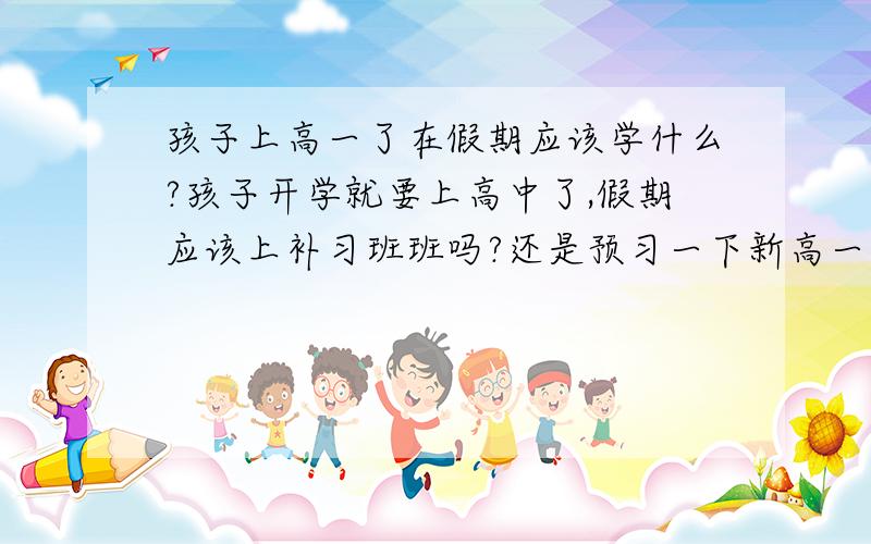 孩子上高一了在假期应该学什么?孩子开学就要上高中了,假期应该上补习班班吗?还是预习一下新高一的课程,怎么预习比较好?