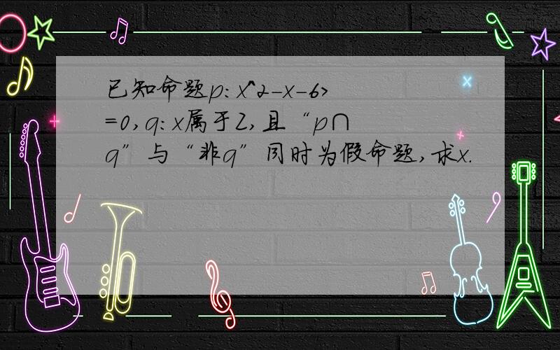 已知命题p:x^2-x-6>=0,q:x属于Z,且“p∩q”与“非q”同时为假命题,求x.