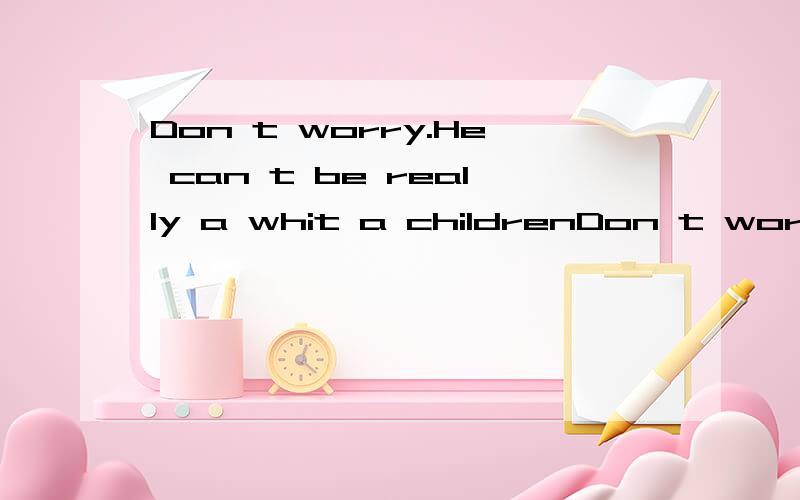 Don t worry.He can t be really a whit a childrenDon t worry.He can t be really a whit a childrena后面填什么1 打错了 a 后面是 with 不是whit 不会的不要乱回答