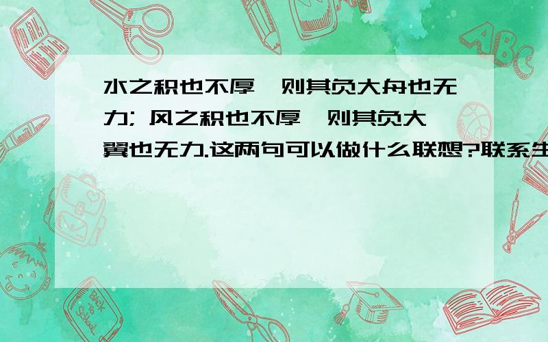 水之积也不厚,则其负大舟也无力; 风之积也不厚,则其负大翼也无力.这两句可以做什么联想?联系生活