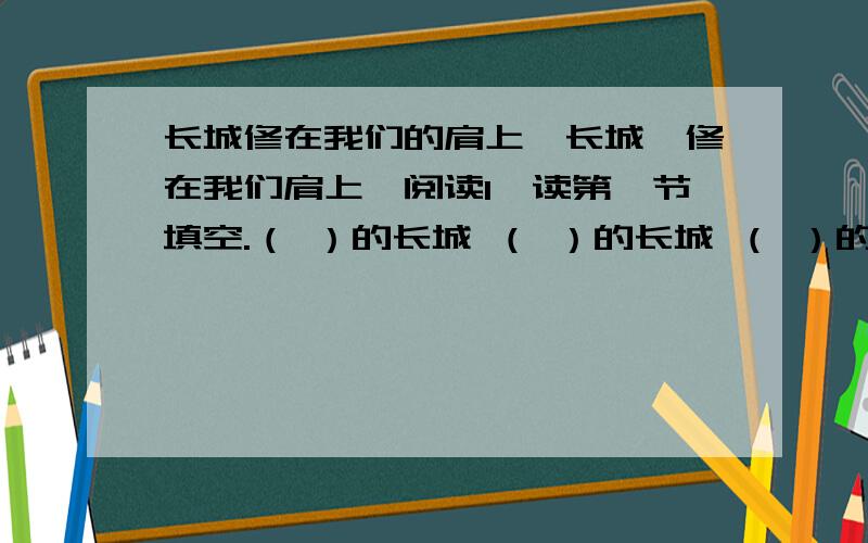 长城修在我们的肩上《长城,修在我们肩上》阅读1、读第一节填空.（ ）的长城 （ ）的长城 （ ）的长城2、概括课文主要内容.____________________________________________________________________________________