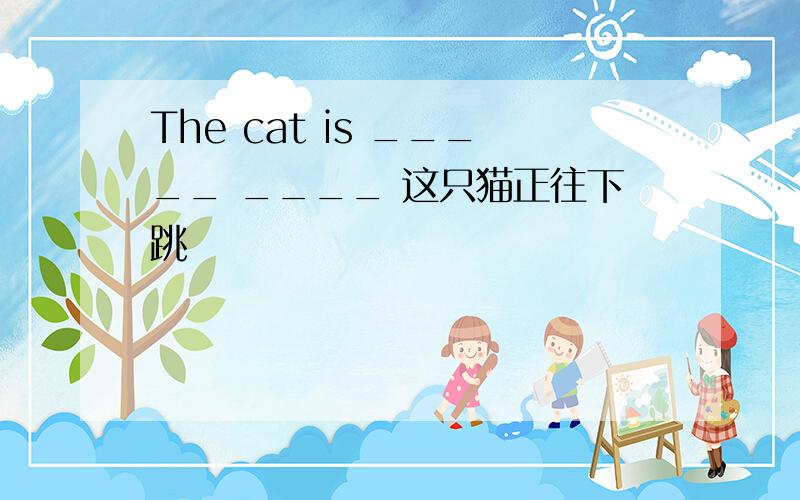 The cat is _____ ____ 这只猫正往下跳