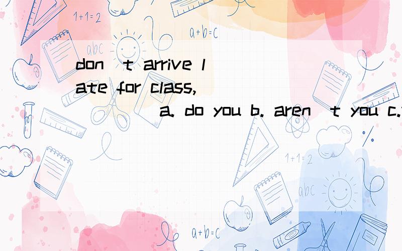 don`t arrive late for class,____ a. do you b. aren`t you c.will you d.don`t you选申么 为什么? 知道的说一下,谢谢