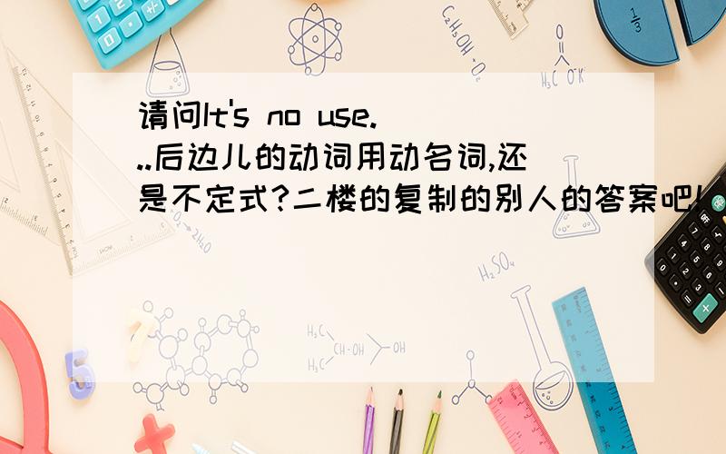 请问It's no use...后边儿的动词用动名词,还是不定式?二楼的复制的别人的答案吧！我提问时就看到了。==