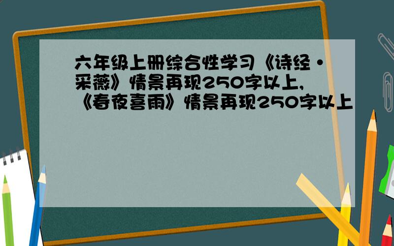 六年级上册综合性学习《诗经·采薇》情景再现250字以上,《春夜喜雨》情景再现250字以上