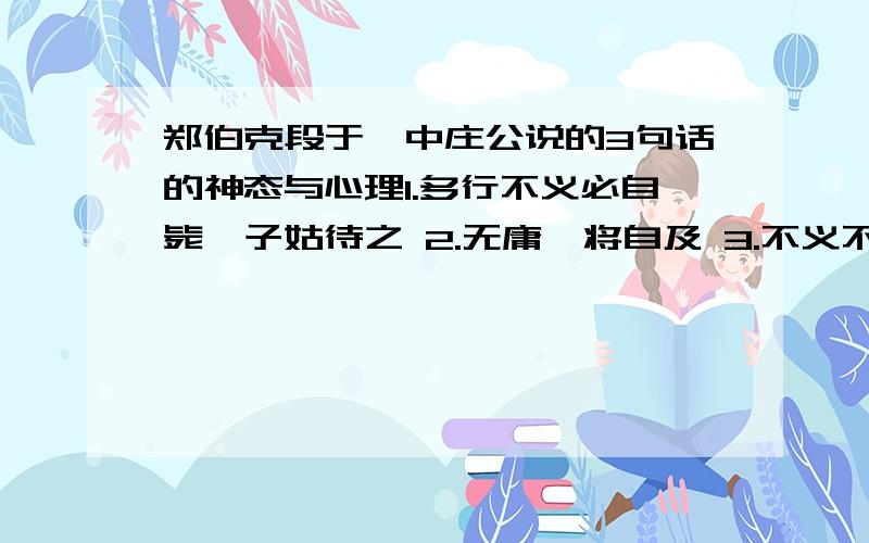 郑伯克段于鄢中庄公说的3句话的神态与心理1.多行不义必自毙,子姑待之 2.无庸,将自及 3.不义不暱,厚将崩