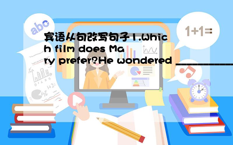 宾语从句改写句子1.Which film does Mary prefer?He wondered _______________.2.What is he looking for?We didn't know _____________.3.Wen will the train start?Tom didn't remember _________.