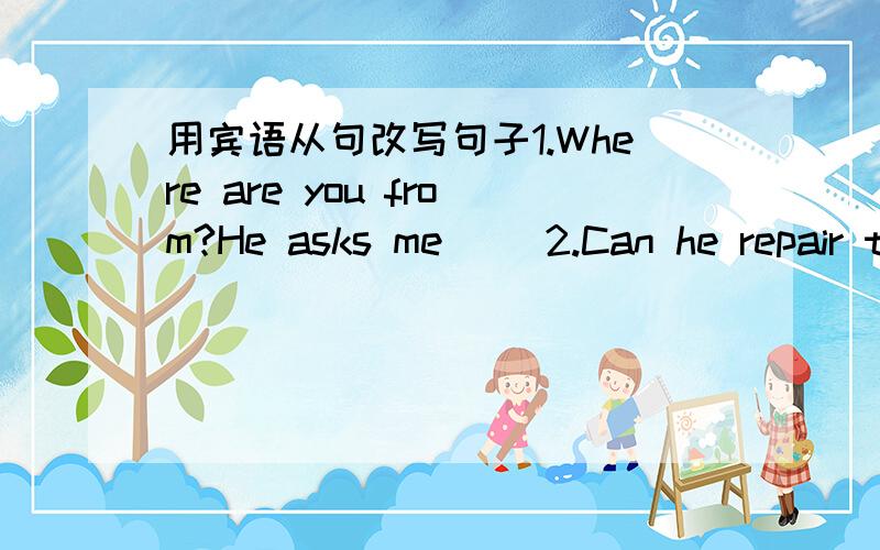 用宾语从句改写句子1.Where are you from?He asks me( )2.Can he repair the TV set?I want to know( )3.Do you know English?Wei Fang asks me( )4.Were you at home before nine last night?The policeman wants to know( )5.He has come back from Guangzho