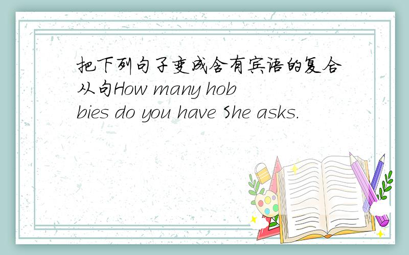 把下列句子变成含有宾语的复合从句How many hobbies do you have She asks.