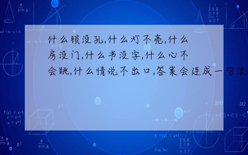 什么锁没孔,什么灯不亮,什么房没门,什么书没字,什么心不会跳,什么情说不出口,答案会连成一句浪漫的话,