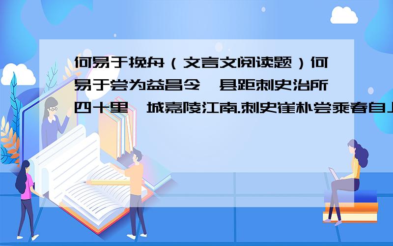 何易于挽舟（文言文阅读题）何易于尝为益昌令,县距刺史治所四十里,城嘉陵江南.刺史崔朴尝乘春自上游,多从宾客歌酒.泛舟东下,直出益昌旁.至则索民挽舟.易于即自腰笏,引舟上下.刺史惊问