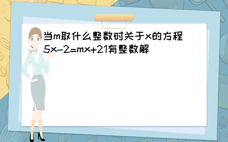 当m取什么整数时关于x的方程5x-2=mx+21有整数解