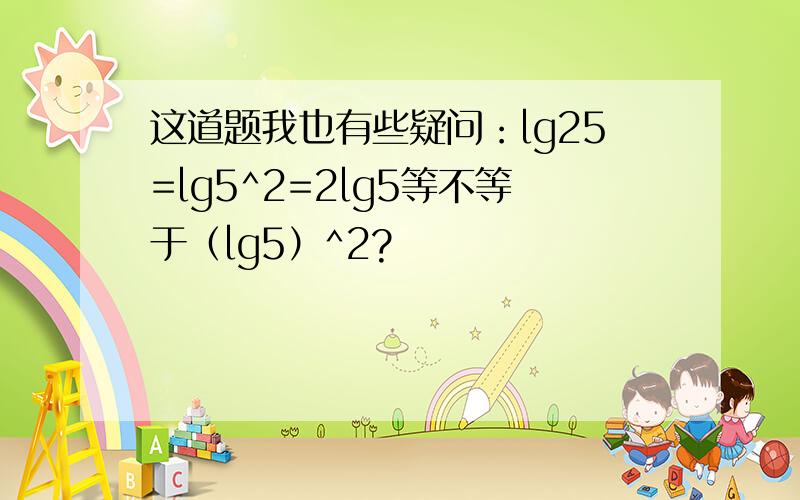 这道题我也有些疑问：lg25=lg5^2=2lg5等不等于（lg5）^2?