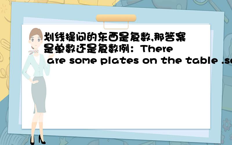 划线提问的东西是复数,那答案是单数还是复数例：There are some plates on the table .some plates划线提问.给答案我就懂了,求快!