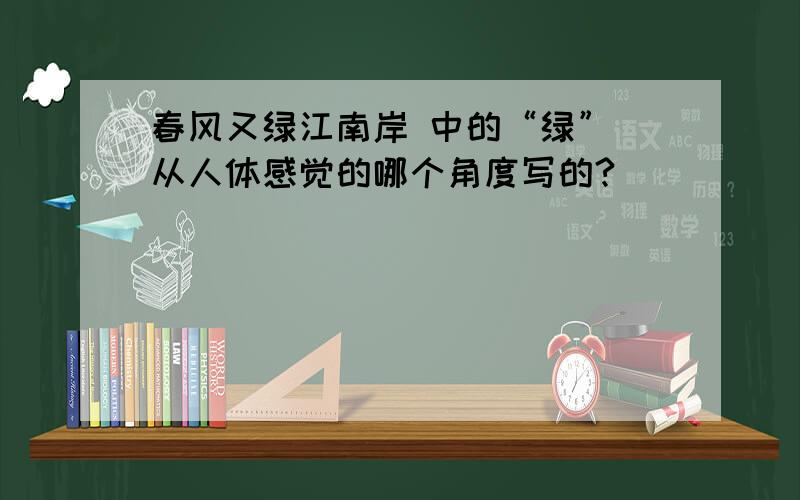 春风又绿江南岸 中的“绿” 从人体感觉的哪个角度写的?