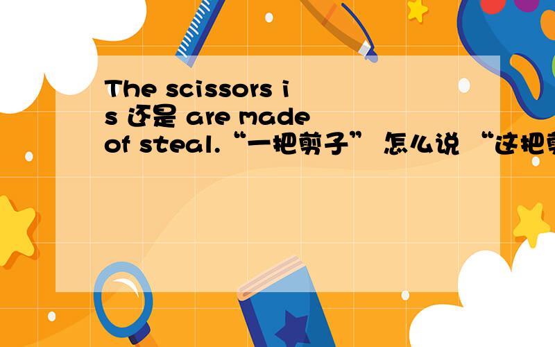 The scissors is 还是 are made of steal.“一把剪子” 怎么说 “这把剪子是红色的” 怎么说