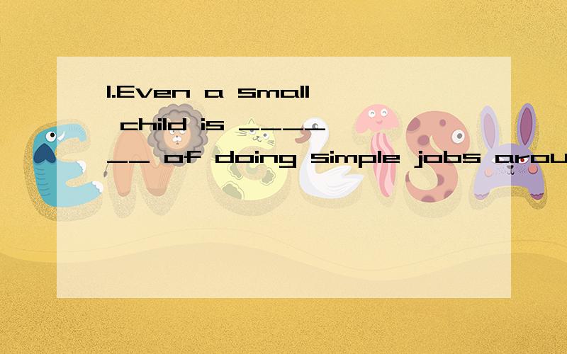 1.Even a small child is ______ of doing simple jobs around the house,such as clearing the table.A