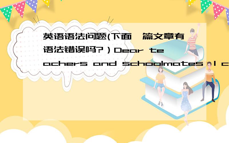 英语语法问题(下面一篇文章有语法错误吗?）Dear teachers and schoolmates,I can make a speech here is my pleasure,the topic of my speech is 