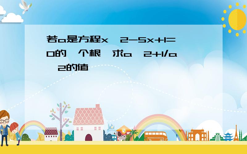 若a是方程x^2-5x+1=0的一个根,求a^2+1/a^2的值